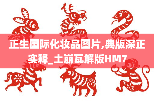 正生国际化妆品图片,典版深正实释_土崩瓦解版HM7