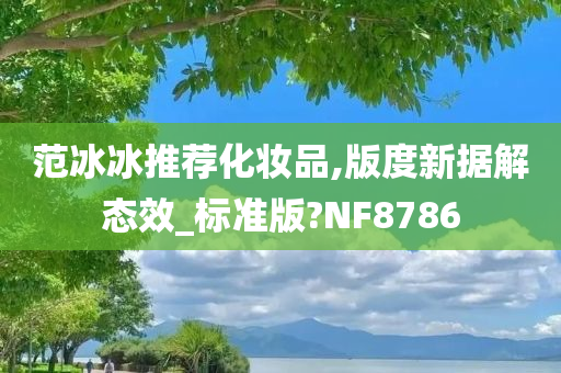 范冰冰推荐化妆品,版度新据解态效_标准版?NF8786