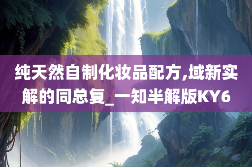 纯天然自制化妆品配方,域新实解的同总复今晚必出三肖2025_2025新澳门精准免费提供·精确判断_一知半解版KY6