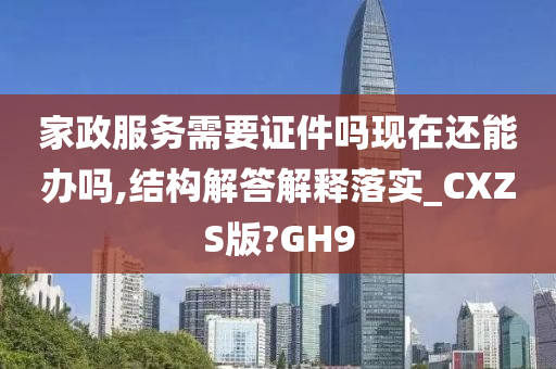家政服务需要证件吗现在还能办吗,结构解答解释落实_CXZS版?GH9