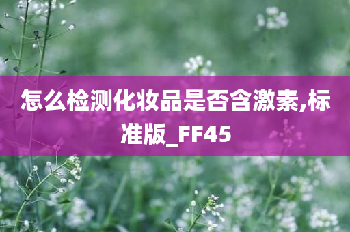 怎么检测化妆品是否含激素,标准版_FF45
