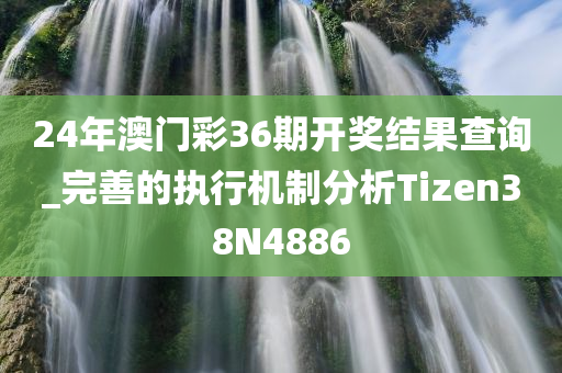 24年澳门彩36期开奖结果查询_完善的执行机制分析Tizen38N4886