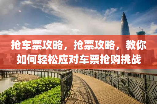 抢车票攻略，抢票攻略，教你如何轻松应对车票抢购挑战