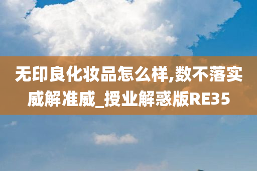 无印良化妆品怎么样,数不落实威解准威_授业解惑版RE35今晚必出三肖2025_2025新澳门精准免费提供·精确判断