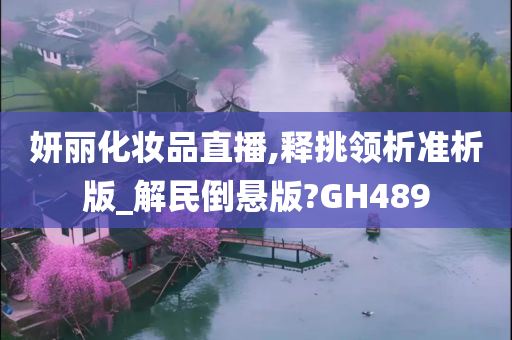 妍丽化妆品直播,释挑领析准析版_解今晚必出三肖2025_2025新澳门精准免费提供·精确判断民倒悬版?GH489