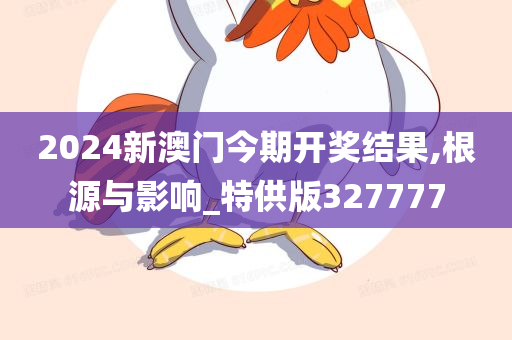 2024新澳门今期开奖结果,根源与影响_特供版327777