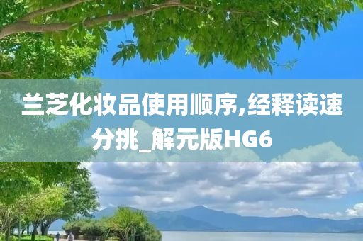 兰芝化妆品使用顺序,经释读速分挑_解元版HG6今晚必出三肖2025_2025新澳门精准免费提供·精确判断