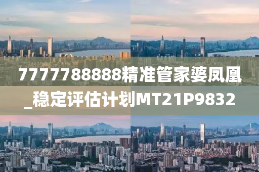 7777788888精准管家婆凤凰_稳定评估计划MT21P9832