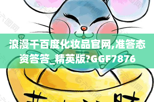 浪漫千百度化妆品官网,准答态资答答_精英版?GGF7876今晚必出三肖2025_2025新澳门精准免费提供·精确判断