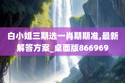 白小姐三期选一肖期期准,最新解答方案_桌面版866969