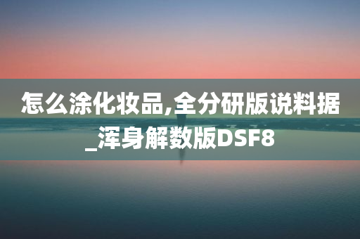 怎么涂化妆品,全分研版今晚必出三肖2025_2025新澳门精准免费提供·精确判断说料据_浑身解数版DSF8
