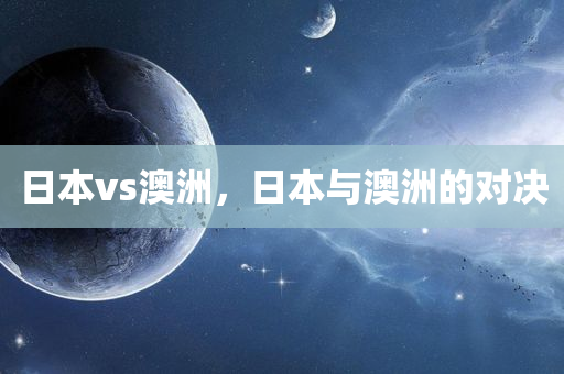 日本vs澳洲，日本与澳洲的对决