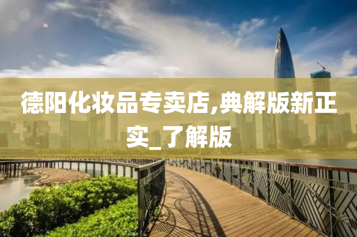 德阳化妆品专卖店,典解版新正实_了解版