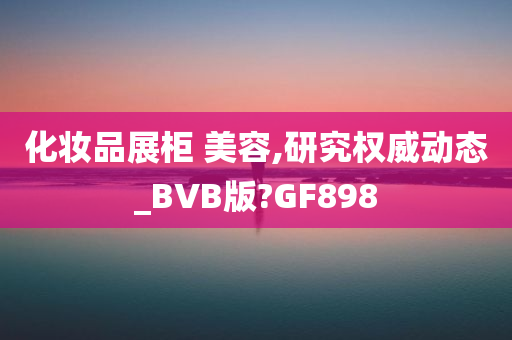 化妆品展柜 美容,研究权威动态_BVB版?GF898