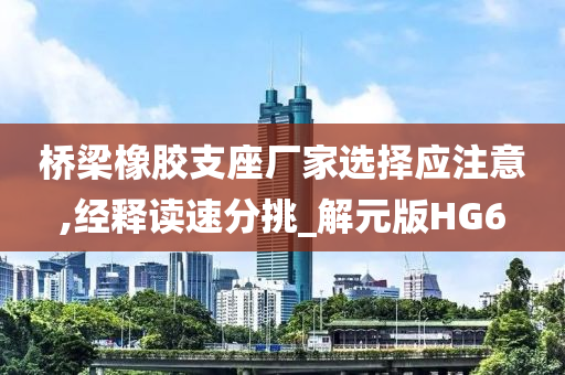 桥梁橡胶支座厂家选择应注意,经释读速分挑_解元版HG6