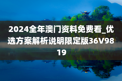 2024全年澳门资料免费看_优选方案解析说明限定版36V9819