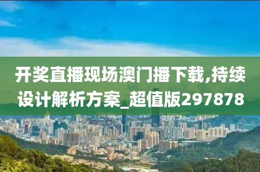 开奖直播现场澳门播下载,持续设计解析方案_超值版297878