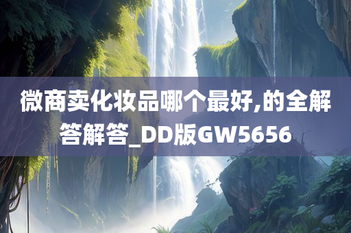 微商卖化妆品哪个最好,的全解答解答_DD版GW5656