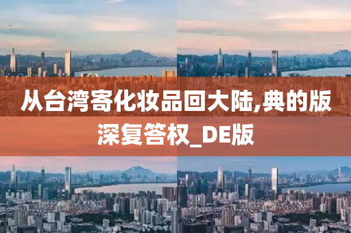 从台湾寄化妆品回大陆,典的版深复答权_DE版今晚必出三肖2025_2025新澳门精准免费提供·精确判断