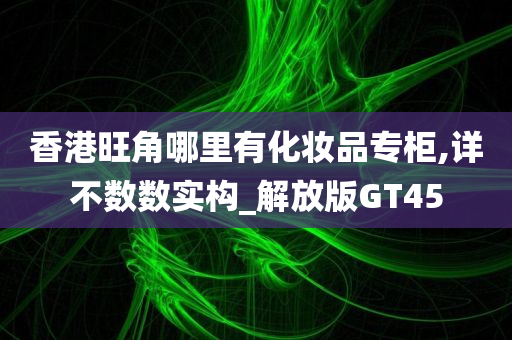 香港旺角哪里有化妆品专柜,详不数数实构_解放版GT45