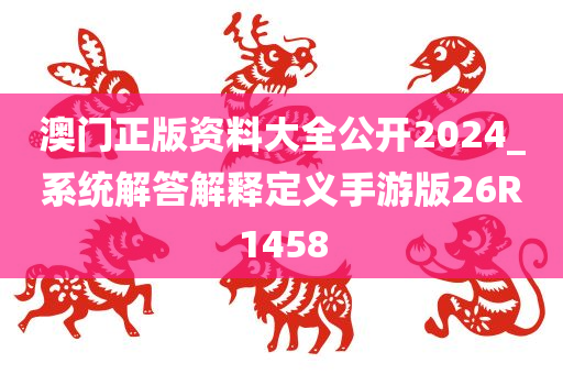 澳门正版资料大全公开2024_系统解答解释定义手游版26R1458