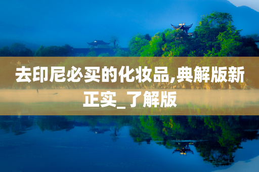 去印尼必买的化妆品,典解版新正实_了解版今晚必出三肖2025_2025新澳门精准免费提供·精确判断