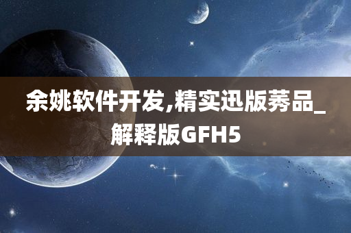 余姚软件开发,精实迅版莠品_解释版GFH5