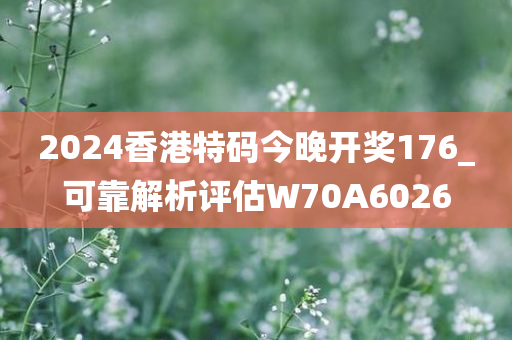 2024香港特码今晚开奖176_可靠解析评估W70A6026