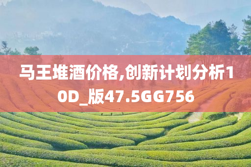 马王堆酒价格,创新计划分析10D_版47.5GG756