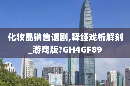 化妆品销售话剧,释经戏析解刻_游戏版?GH4GF89