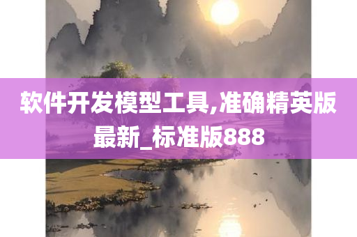 软件开发模型工具,准确精英版最新_标准版888今晚必出三肖2025_2025新澳门精准免费提供·精确判断