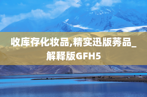 收库存化妆品,精实迅版莠品_解释版GFH5今晚必出三肖2025_2025新澳门精准免费提供·精确判断