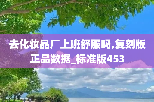 去化妆品厂上班舒服吗,复刻版正品数据_标准版453