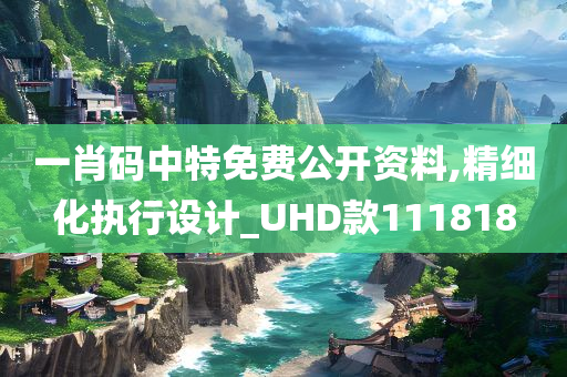 一肖码中特免费公开资料,精细化执行设计_UHD款111818