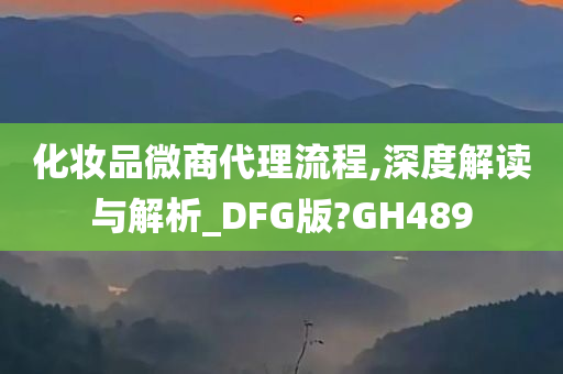 化妆品微商代理流程,深度解读与解析_DFG版?GH489