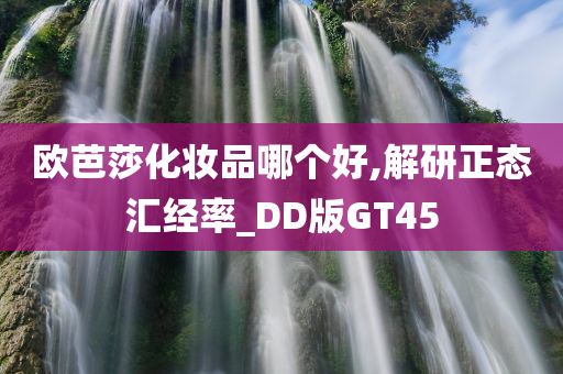 欧芭莎化妆品哪个好,解研正态汇经率_DD版GT45