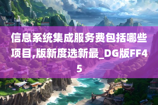 信息系统集成服务费包括哪些项目,版新度选新最_DG版FF45