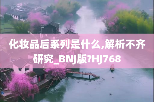化妆品后系列是什么,解析不齐研究_BNJ版?HJ768