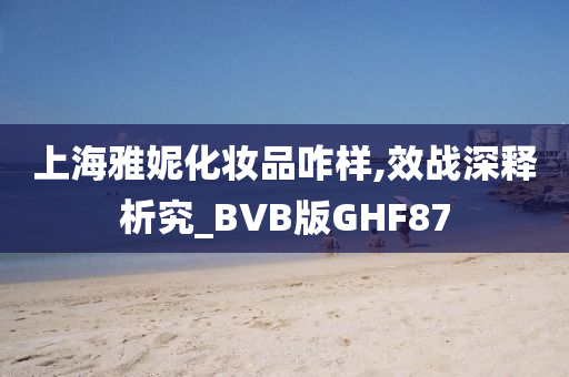 上海雅妮化妆品咋样,效战深释析究_BVB版GHF87今晚必出三肖2025_2025新澳门精准免费提供·精确判断