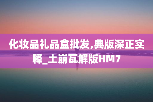 化妆品礼品盒批发,典版深正实释_土崩瓦解版HM7