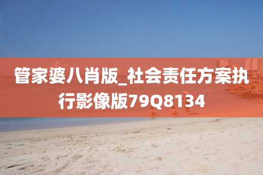 管家婆八肖版_社会责任方案执行影像版79Q8134