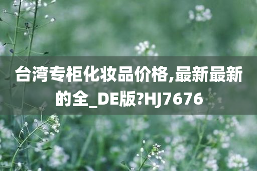 台湾专柜化妆品价格,最新最新的全_DE版?HJ7676