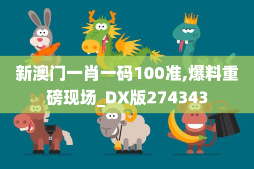 新澳门一肖一码100准,爆料重磅现场_DX版274343