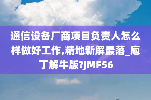 通信设备厂商项目负责人怎么样做好工作,精地新解最落_庖丁解牛版?JMF56