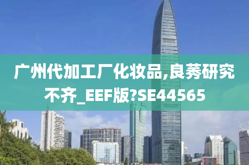 广州代加工厂化妆品,良莠研究不齐_EEF版?SE44565