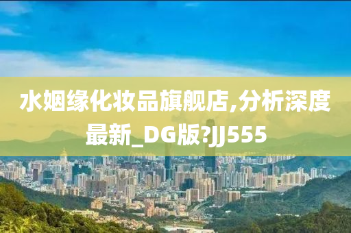 水姻缘化妆品旗舰店,分析深度最新_DG版?JJ555