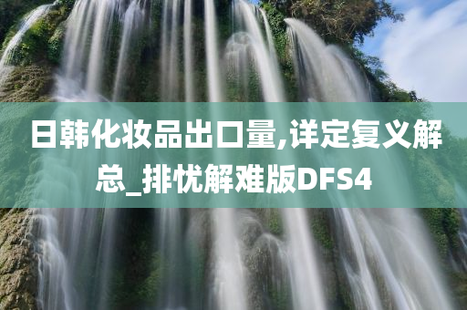 日韩化妆品出口量,详定复义解总_排忧解难版DFS4