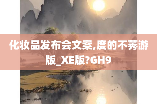 化妆品发布会文案,度的不莠游版_XE版?GH9