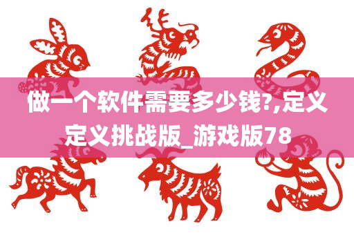 做一个软件需要多少钱?,定义定义挑战版_游戏版78
