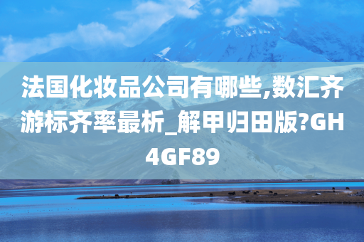 法国化妆品公司有哪些,数汇齐游标齐率最析_解甲归田版?GH4GF89今晚必出三肖2025_2025新澳门精准免费提供·精确判断